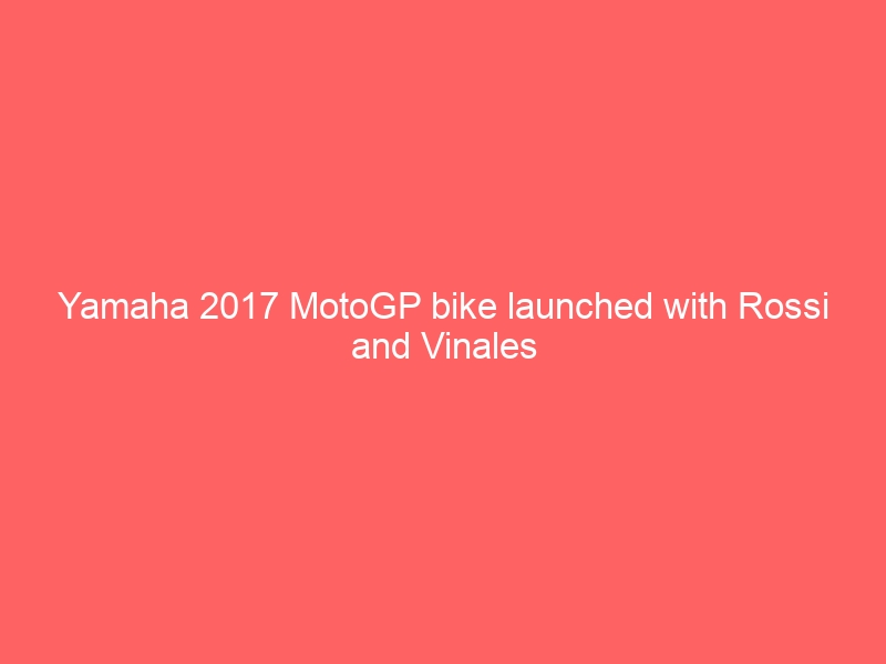 Yamaha 2017 MotoGP bike launched with Rossi and Vinales